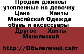 Продам джинсы утепленные на девочку › Цена ­ 200 - Ханты-Мансийский Одежда, обувь и аксессуары » Другое   . Ханты-Мансийский